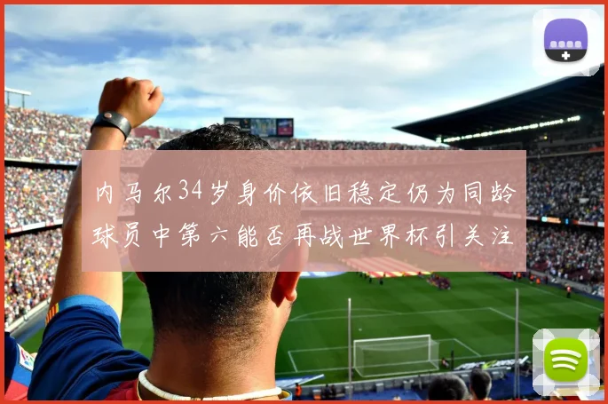 内马尔34岁身价依旧稳定仍为同龄球员中第六能否再战世界杯引关注
