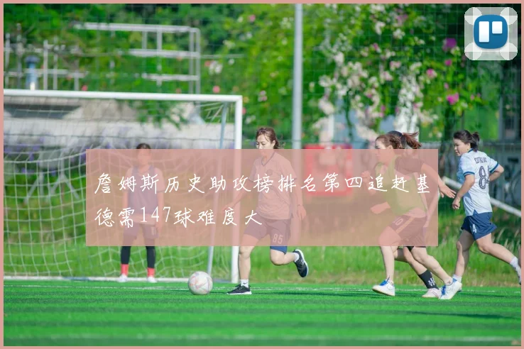 詹姆斯历史助攻榜排名第四追赶基德需147球难度大