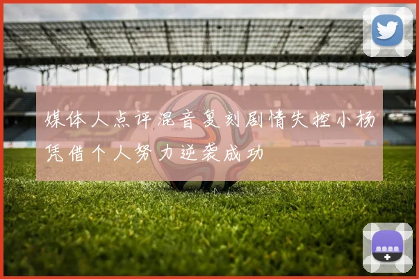 媒体人点评混音复刻剧情失控小杨凭借个人努力逆袭成功