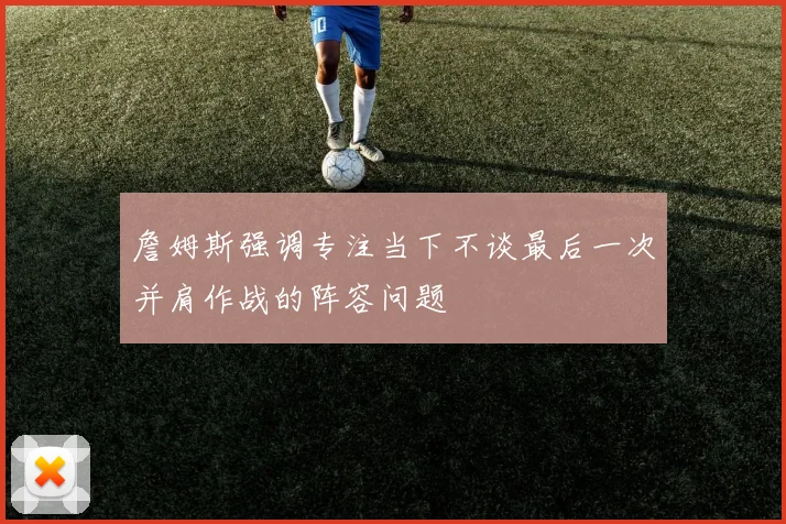 詹姆斯强调专注当下不谈最后一次并肩作战的阵容问题