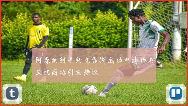 阿森纳射手约克雷斯成功申请面具庆祝商标引发热议