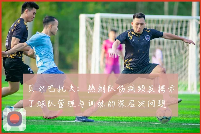 贝尔巴托夫：热刺队伤病频发揭示了球队管理与训练的深层次问题