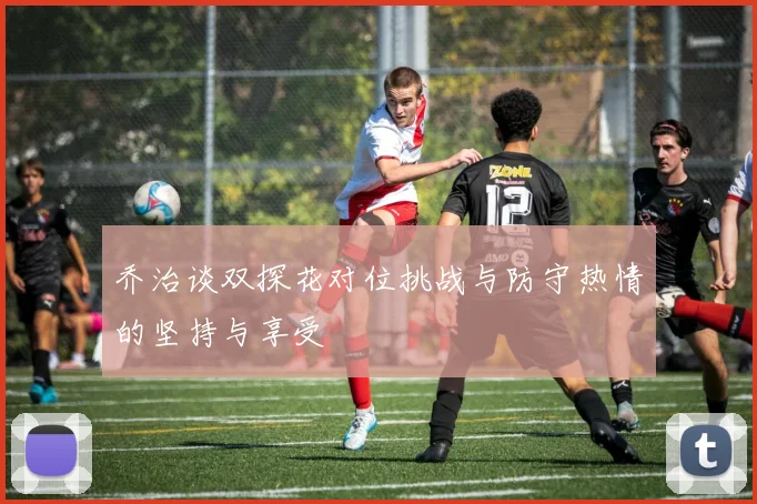 乔治谈双探花对位挑战与防守热情的坚持与享受