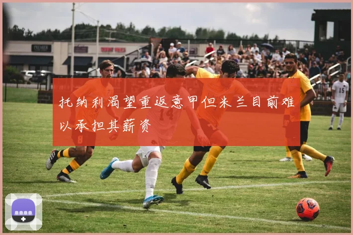 托纳利渴望重返意甲但米兰目前难以承担其薪资
