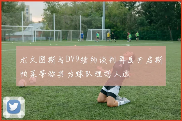 尤文图斯与DV9续约谈判再度开启斯帕莱蒂称其为球队理想人选