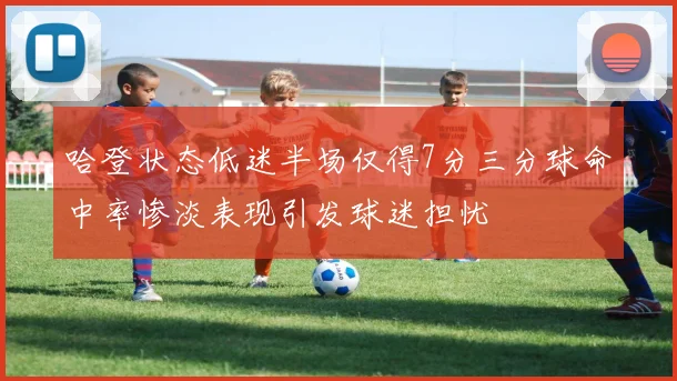 哈登状态低迷半场仅得7分三分球命中率惨淡表现引发球迷担忧