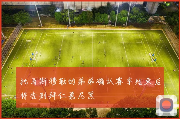 托马斯穆勒的弟弟确认赛季结束后将告别拜仁慕尼黑