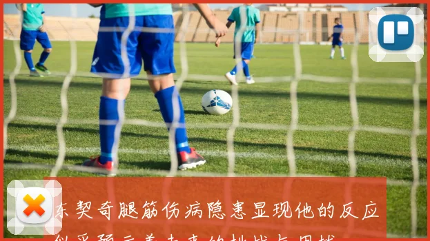 东契奇腿筋伤病隐患显现他的反应似乎预示着未来的挑战与困扰
