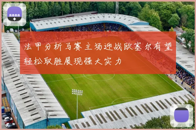 法甲分析马赛主场迎战欧塞尔有望轻松取胜展现强大实力