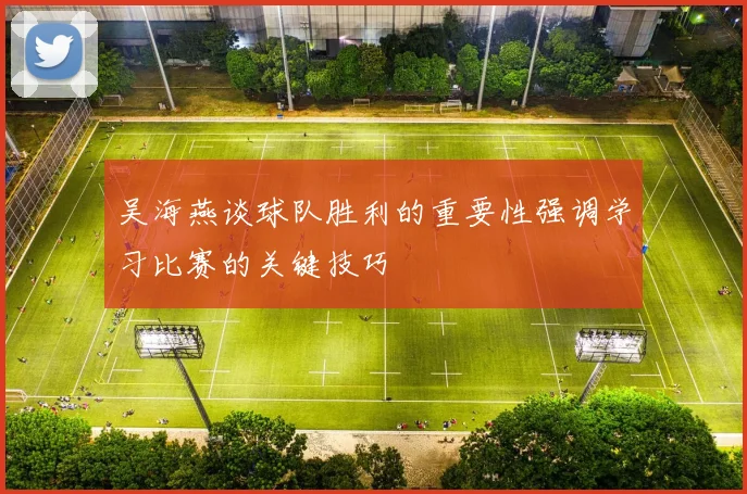 吴海燕谈球队胜利的重要性强调学习比赛的关键技巧