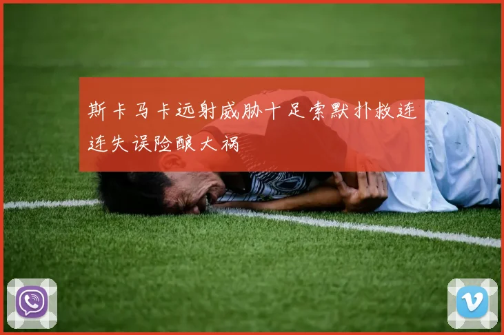 斯卡马卡远射威胁十足索默扑救连连失误险酿大祸